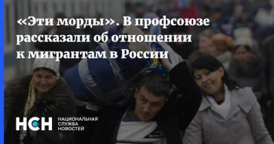 «Эти морды». В профсоюзе рассказали об отношении к мигрантам в России - nsn.fm - Строительство