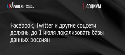 Facebook, Twitter и другие соцсети должны до 1 июля локализовать базы данных россиян - ivbg.ru - Россия - Россияне