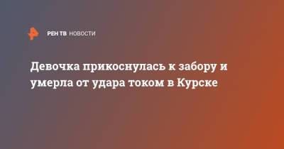 Девочка прикоснулась к забору и умерла от удара током в Курске - ren.tv - Тверская обл. - Курск