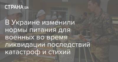 Владимир Зеленский - В Украине изменили нормы питания для военных во время ликвидации последствий катастроф и стихий - strana.ua - Кабинет Министров