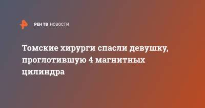 Томские хирурги спасли девушку, проглотившую 4 магнитных цилиндра - ren.tv - Томск