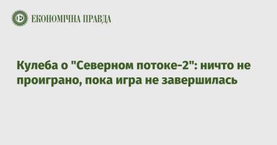 Дмитрий Кулеба - Кулеба о "Северном потоке-2": ничто не проиграно, пока игра не завершилась - epravda.com.ua - Киев