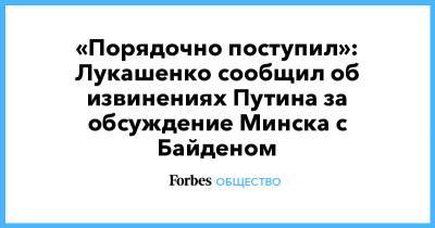 Владимир Путин - Александр Лукашенко - Джозеф Байден - «Порядочно поступил»: Лукашенко сообщил об извинениях Путина за обсуждение Минска с Байденом - forbes.ru - Россия - США - Белоруссия - Минск