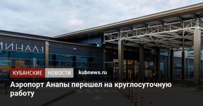 Аэропорт Анапы перешел на круглосуточную работу - kubnews.ru - Анапа - Краснодарский край - Волгоград - Тамбов - Иваново - Липецк