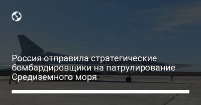 Россия отправила стратегические бомбардировщики на патрулирование Средиземного моря - liga.net