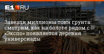 Артем Устюжанин - Завезли миллионы тонн грунта: смотрим, как на болоте рядом с «Экспо» появляется деревня универсиады - e1.ru - Екатеринбург