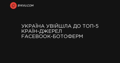 Україна увійшла до ТОП-5 країн-джерел Facebook-ботоферм - bykvu.com - Україна