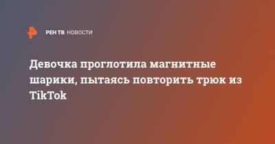 Девочка проглотила магнитные шарики, пытаясь повторить трюк из TikTok - ren.tv
