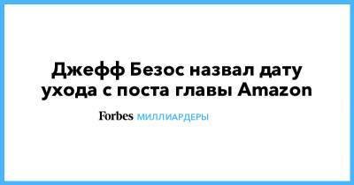 Джефф Безос - Джефф Безос назвал дату ухода с поста главы Amazon - forbes.ru