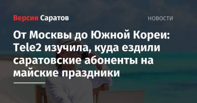 Tele2 - От Москвы до Южной Кореи: Tele2 изучила, куда ездили саратовские абоненты на майские праздники - nversia.ru - Москва - Южная Корея - Санкт-Петербург - Краснодар - респ. Адыгея