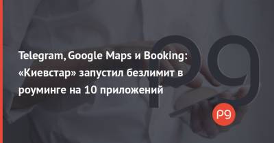 Telegram, Google Maps и Booking: «Киевстар» запустил безлимит в роуминге на 10 приложений - thepage.ua