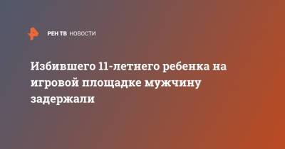 Избившего 11-летнего ребенка на игровой площадке мужчину задержали - ren.tv - Ленинградская обл.