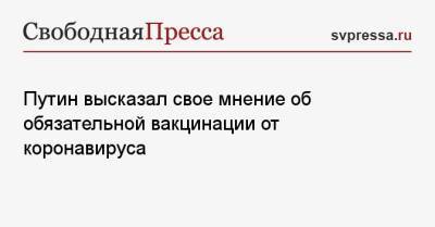 Владимир Путин - Путин высказал свое мнение об обязательной вакцинации от коронавируса - svpressa.ru - Сочи