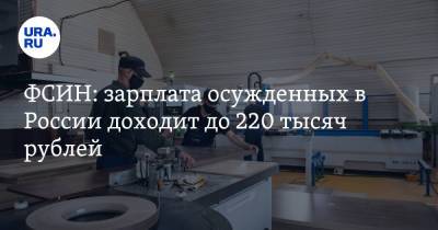 ФСИН: зарплата осужденных в России доходит до 220 тысяч рублей - ura.news - Белгородская обл. - Приморье край - Волгоградская обл. - Новгородская обл.