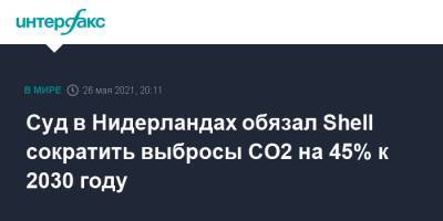 Shell - Суд в Нидерландах обязал Shell сократить выбросы CO2 на 45% к 2030 году - interfax.ru - Москва - Голландия - Гаага