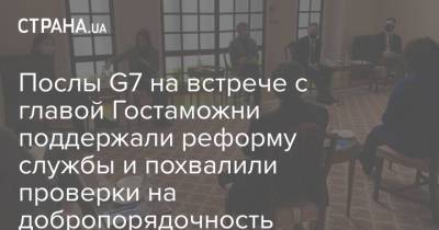 Павел Рябикин - Послы G7 на встрече с главой Гостаможни поддержали реформу службы и похвалили проверки на добропорядочность - strana.ua - Украина