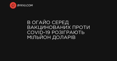 В Огайо серед вакцинованих проти COVID-19 розіграють мільйон доларів - bykvu.com - шт. Огайо