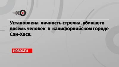 Джо Байден - Установлена личность стрелка, убившего восемь человек в калифорнийском городе Сан-Хосе. - echo.msk.ru - шт. Калифорния - Сан-Хосе