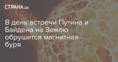 Владимир Путин - Джо Байден - В день встречи Путина и Байдена на Землю обрушится магнитная буря - strana.ua - Швейцария