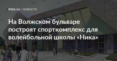 Сергей Кузнецов - На Волжском бульваре построят спорткомплекс для волейбольной школы «Ника» - mos.ru - Москва - Строительство