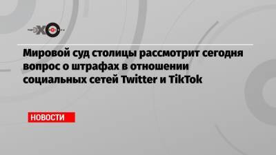 Алексей Навальный - Мировой суд столицы рассмотрит сегодня вопрос о штрафах в отношении социальных сетей Twitter и TikTok - echo.msk.ru - Twitter