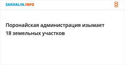 Поронайская администрация изымает 18 земельных участков - sakhalin.info - Поронайск