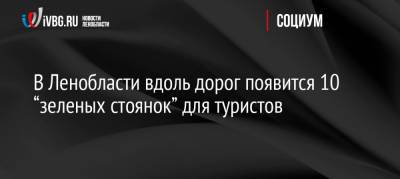 В Ленобласти вдоль дорог появится 10 “зеленых стоянок” для туристов - ivbg.ru - Ленинградская обл.