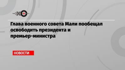 Глава военного совета Мали пообещал освободить президента и премьер-министра - echo.msk.ru - Мали