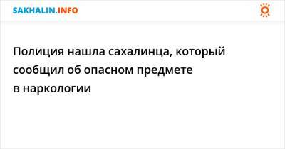 Полиция нашла сахалинца, который сообщил об опасном предмете в наркологии - sakhalin.info