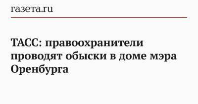 Владимир Ильин - ТАСС: правоохранители проводят обыски в доме мэра Оренбурга - gazeta.ru - Оренбург - Оренбургская обл.