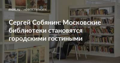 Сергей Собянин - Сергей Собянин: Московские библиотеки становятся городскими гостиными - mos.ru - Москва