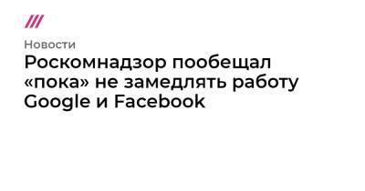 Роскомнадзор пообещал «пока» не замедлять работу Google и Facebook - tvrain.ru - Twitter