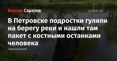 В Петровске подростки гуляли на берегу реки и нашли там пакет с костными останками человека - nversia.ru - Саратовская обл. - Петровск