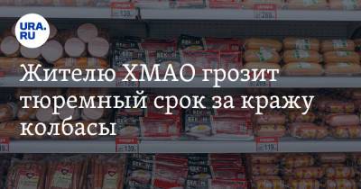 Жителю ХМАО грозит тюремный срок за кражу колбасы - ura.news - Югра