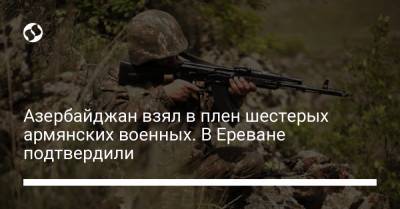 Азербайджан взял в плен шестерых армянских военных. В Ереване подтвердили - liga.net - Азербайджан - Гегаркуникской обл. - Ереван - район Кельбаджарский