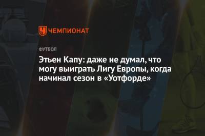 Давид Де-Хеа - Жерар Морено - Этьен Капу: даже не думал, что могу выиграть Лигу Европы, когда начинал сезон в «Уотфорде» - championat.com - Гданьск