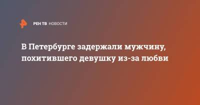 В Петербурге задержали мужчину, похитившего девушку из-за любви - ren.tv - Санкт-Петербург - Кисловодск