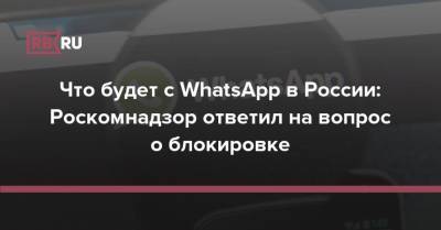 Что будет с WhatsApp в России: Роскомнадзор ответил на вопрос о блокировке - rb.ru - Россия