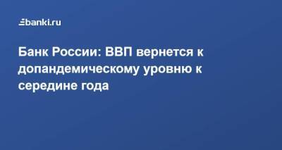 Эльвира Набиуллина - Банк России: ВВП вернется к допандемическому уровню к середине года - smartmoney.one