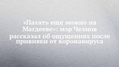 Наиль Магдеев - «Пахать еще можно на Магдееве»: мэр Челнов рассказал об ощущениях после прививки от коронавируса - chelny-izvest.ru - Набережные Челны