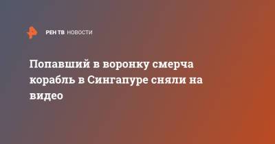 Попавший в воронку смерча корабль в Сингапуре сняли на видео - ren.tv - Сингапур - Республика Сингапур