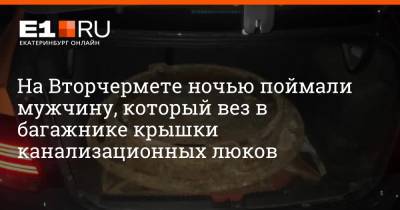 На Вторчермете ночью поймали мужчину, который вез в багажнике крышки канализационных люков - e1.ru - Екатеринбург