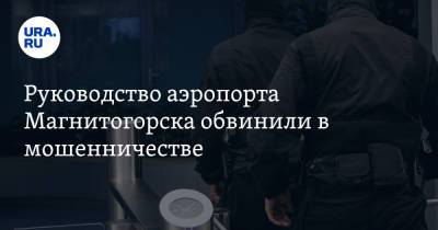 Руководство аэропорта Магнитогорска обвинили в мошенничестве. После проверки ФСБ - ura.news - Челябинская обл. - Магнитогорск