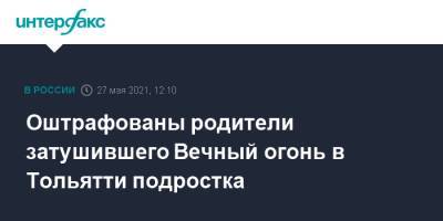 Оштрафованы родители затушившего Вечный огонь в Тольятти подростка - interfax.ru - Москва - Тольятти