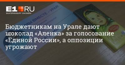 Бюджетникам на Урале дают шоколад «Аленка» за голосование «Единой России», а оппозиции угрожают - e1.ru - Екатеринбург - Свердловская обл.