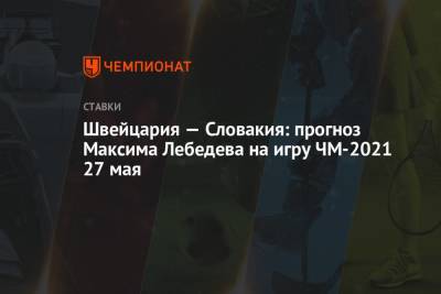 Максим Лебедев - Швейцария — Словакия: прогноз Максима Лебедева на игру ЧМ-2021 27 мая - championat.com - Швейцария - Словакия