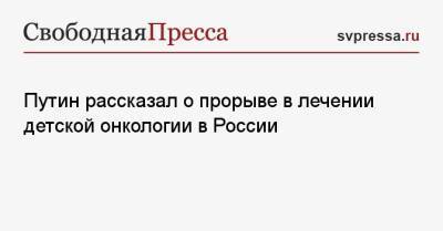 Владимир Путин - Путин рассказал о прорыве в лечении детской онкологии в России - svpressa.ru