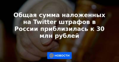 Общая сумма наложенных на Twitter штрафов в России приблизилась к 30 млн рублей - news.mail.ru - Twitter