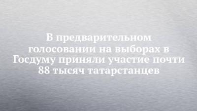 В предварительном голосовании на выборах в Госдуму приняли участие почти 88 тысяч татарстанцев - chelny-izvest.ru - респ. Татарстан