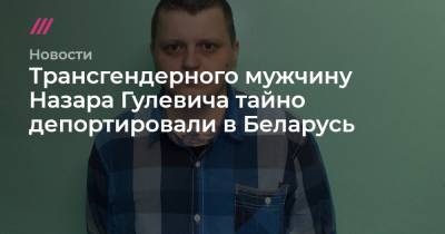 Трансгендерного мужчину Назара Гулевича тайно депортировали в Беларусь - tvrain.ru - Тверь
